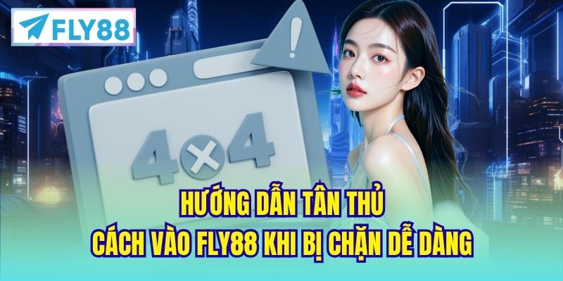 Hướng Dẫn Tân Thủ Cách Vào FLY88 Khi Bị Chặn Dễ Dàng