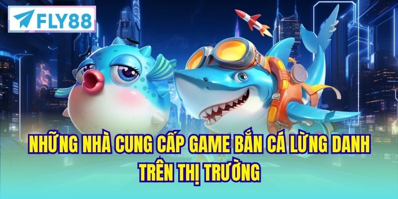 Những nhà cung cấp game bắn cá lừng danh trên thị trường